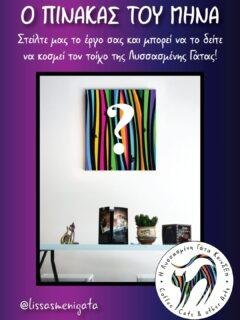 Ο ΠΙΝΑΚΑΣ ΤΟΥ ΜΗΝΑ 🎨
Στείλτε μας το έργο σας και γίνετε μέρος του «Πίνακα του Μήνα»!

🔹 Κάθε μήνα, η κοινότητά μας επιλέγει το αγαπημένο της έργο, το οποίο θα κοσμεί τον μεγάλο τοίχο της Λυσσασμένης Γάτας για ολόκληρο τον επόμενο μήνα.

📅 Πώς λειτουργεί
• Ακολουθήστε μας και στείλτε το έργο σας έως τις 15 κάθε μήνα.
• Στις 16, όλα τα έργα θα ανέβουν για ψηφοφορία από το κοινό.
• Το έργο με τις περισσότερες ψήφους μέχρι το τέλος του μήνα θα γίνει ο Πίνακας του Μήνα!

📏 Προϋποθέσεις συμμετοχής
✔ Το έργο πρέπει να μπορεί να τοποθετηθεί σε τοίχο.
✔ Διαστάσεις τουλάχιστον 20×30cm.
✔ Μαζί με την αποστολή, συμπεριλάβετε στοιχεία του έργου (τίτλος, διαστάσεις, υλικά κ.τ.λ.).
✔ Η φωτογραφία πρέπει να είναι ευκρινής ώστε το έργο να παρουσιάζεται σωστά κατά την ψηφοφορία.

📩 Θέλετε να μας στείλετε τη φωτογραφία στην καλύτερη δυνατή ανάλυση;
Στείλτε την στο lissasmenigata@gmail.com
.

Ανυπομονούμε να δούμε τον Πίνακα του Μαρτίου!
.
#artofthemonth #lissasmenigata #πίνακαςτουμήνα